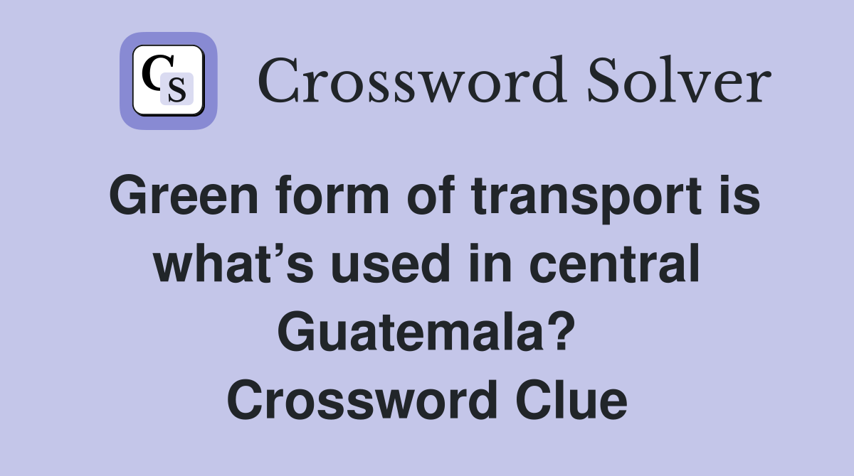 Green form of transport is what’s used in central Guatemala? Crossword Clue