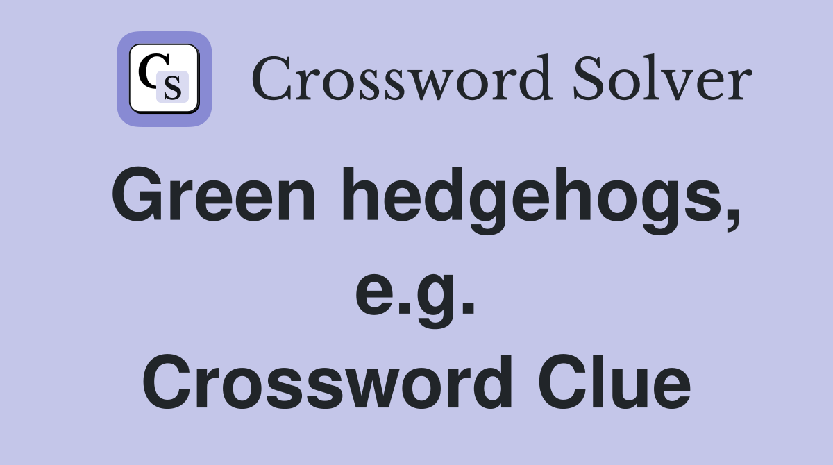 Green hedgehogs, e.g. Crossword Clue
