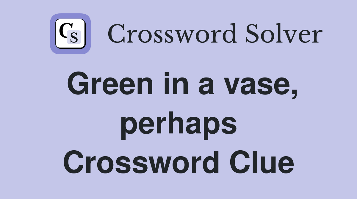 Green in a vase, perhaps Crossword Clue