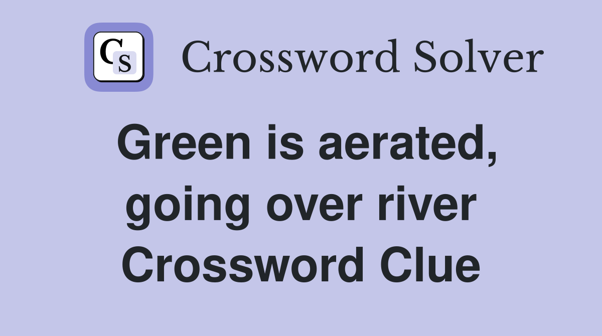 Green is aerated, going over river Crossword Clue