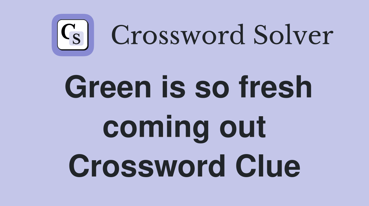 Green is so fresh coming out Crossword Clue