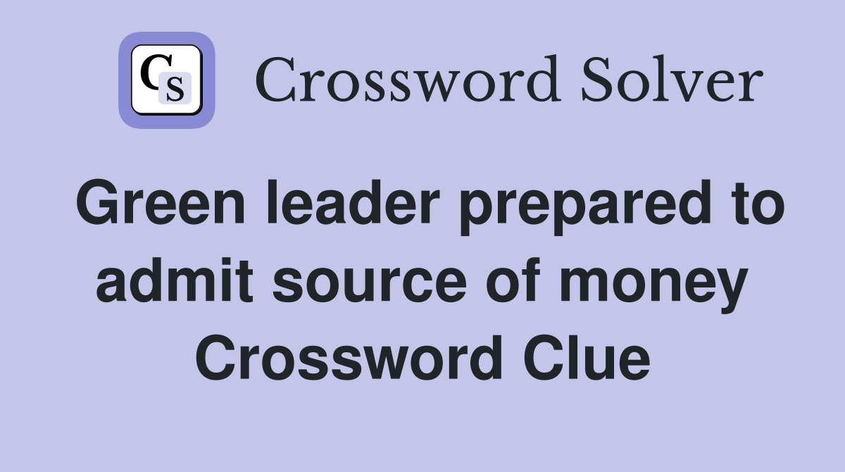 Green leader prepared to admit source of money Crossword Clue