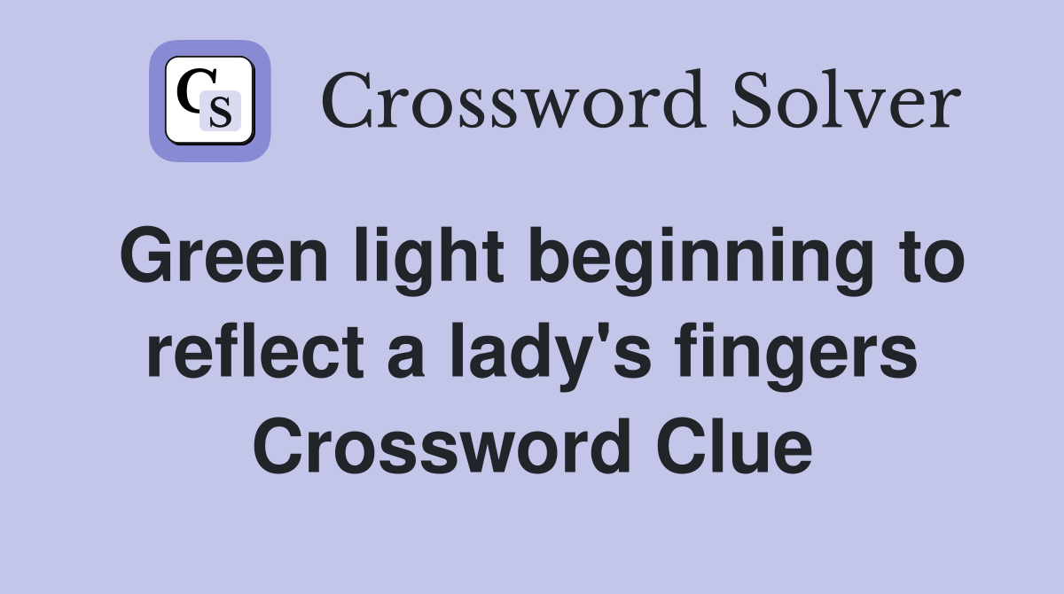 Green light beginning to reflect a lady's fingers Crossword Clue