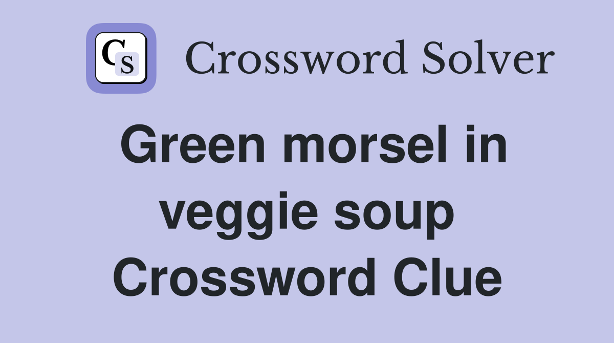 Green morsel in veggie soup Crossword Clue