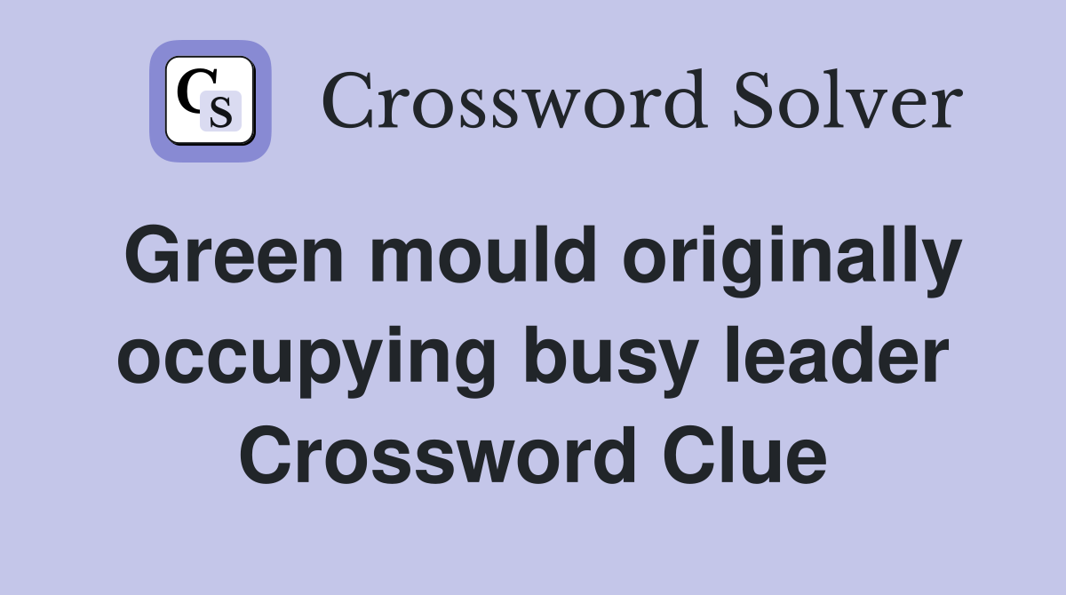 Green mould originally occupying busy leader Crossword Clue