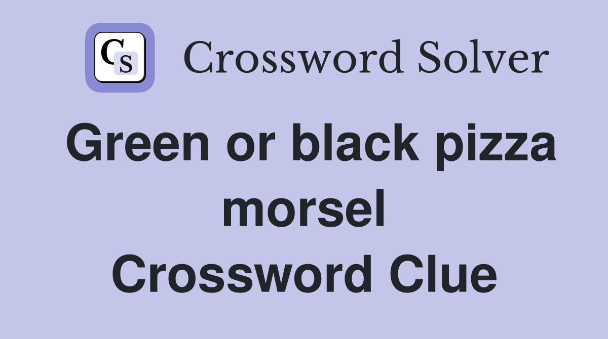 Green or black pizza morsel Crossword Clue