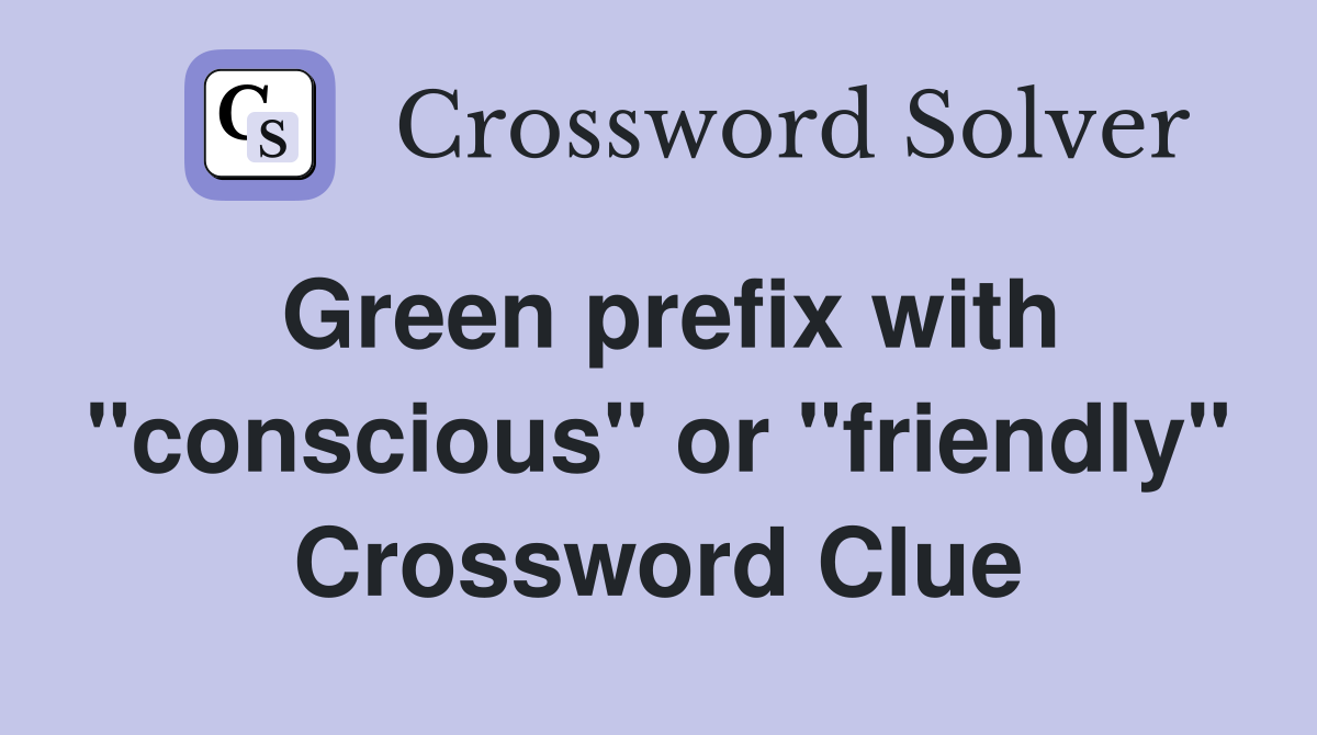 Green prefix with "conscious" or "friendly" Crossword Clue