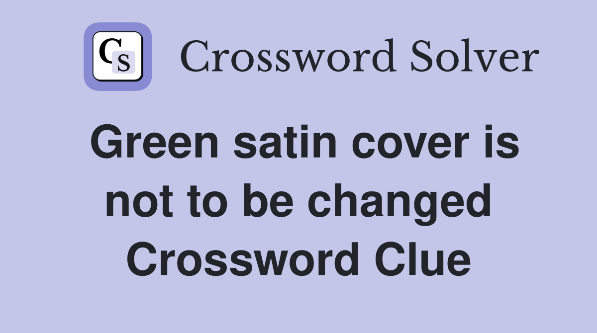 Green satin cover is not to be changed Crossword Clue