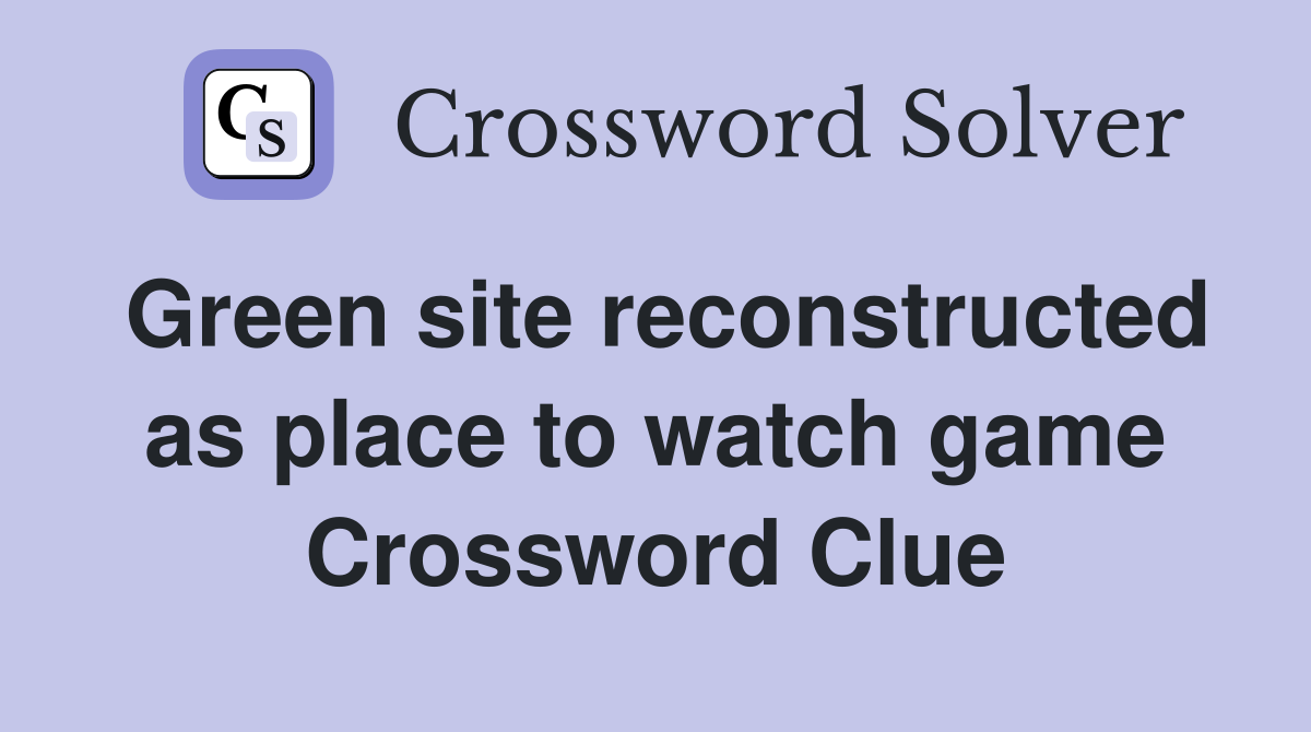 Green site reconstructed as place to watch game Crossword Clue