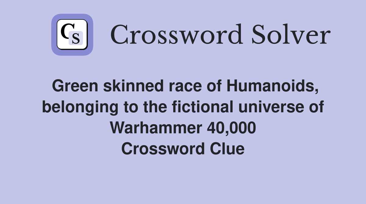 Green skinned race of Humanoids, belonging to the fictional universe of Warhammer 40,000 Crossword Clue