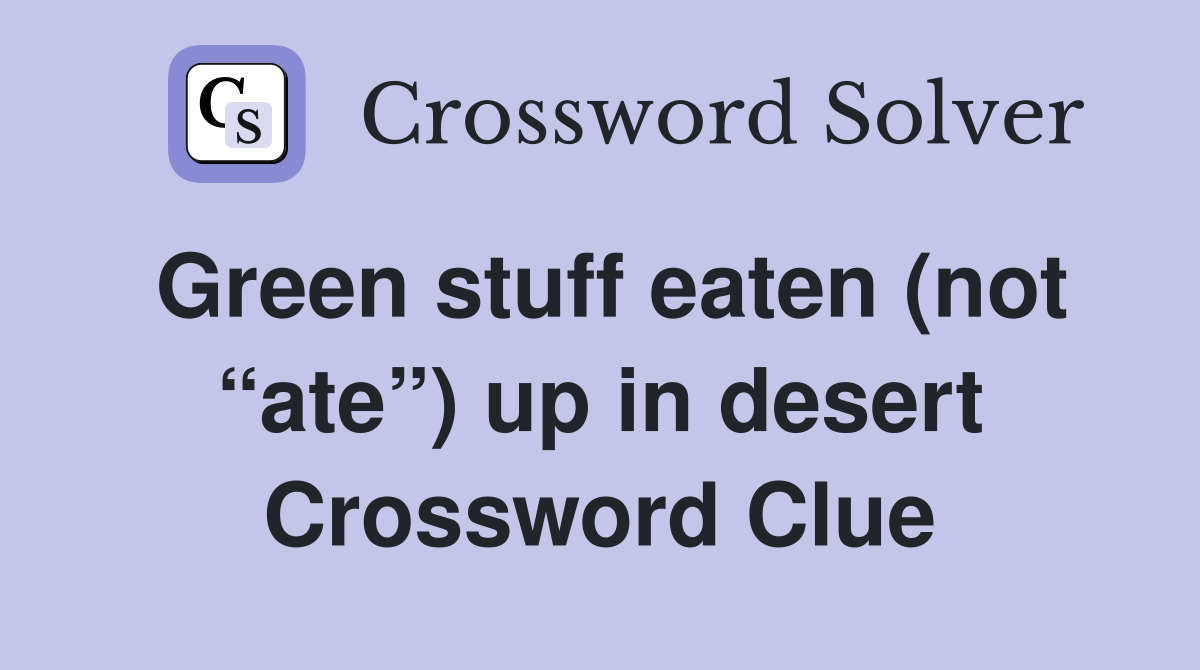 Green stuff eaten (not “ate”) up in desert Crossword Clue