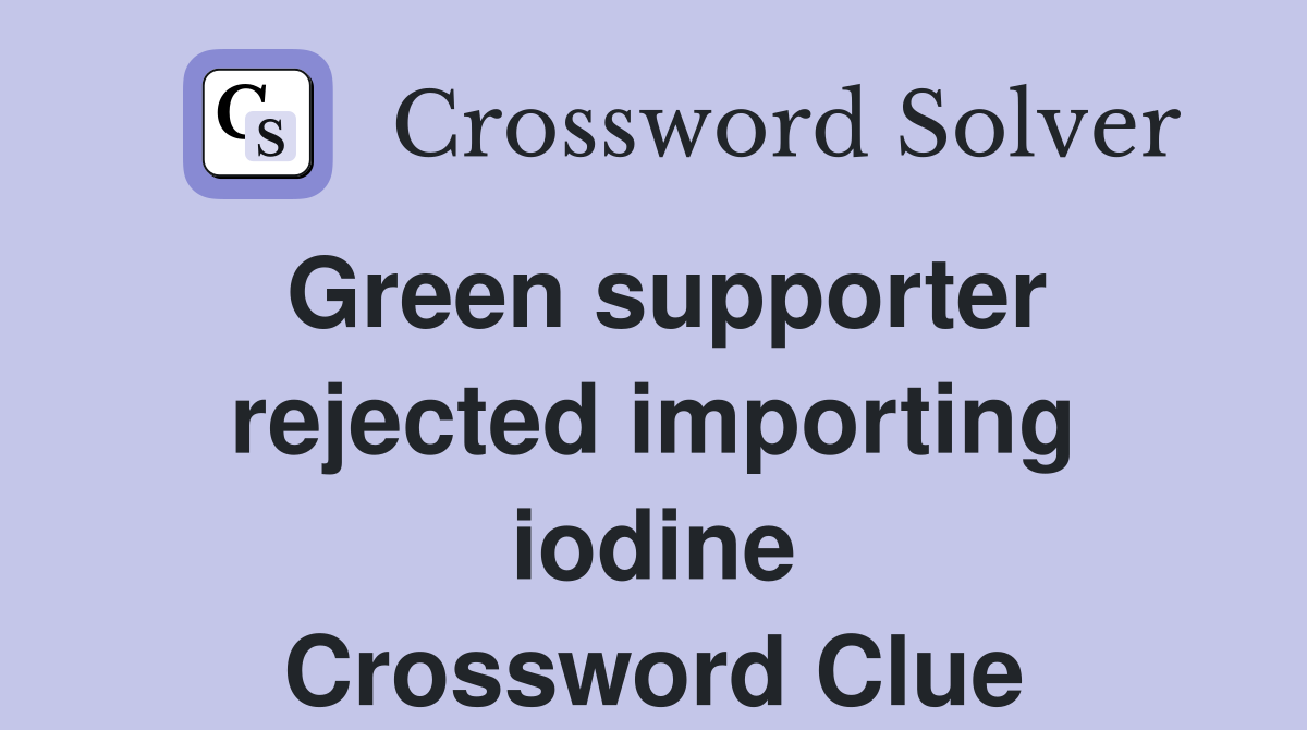 Green supporter rejected importing iodine Crossword Clue