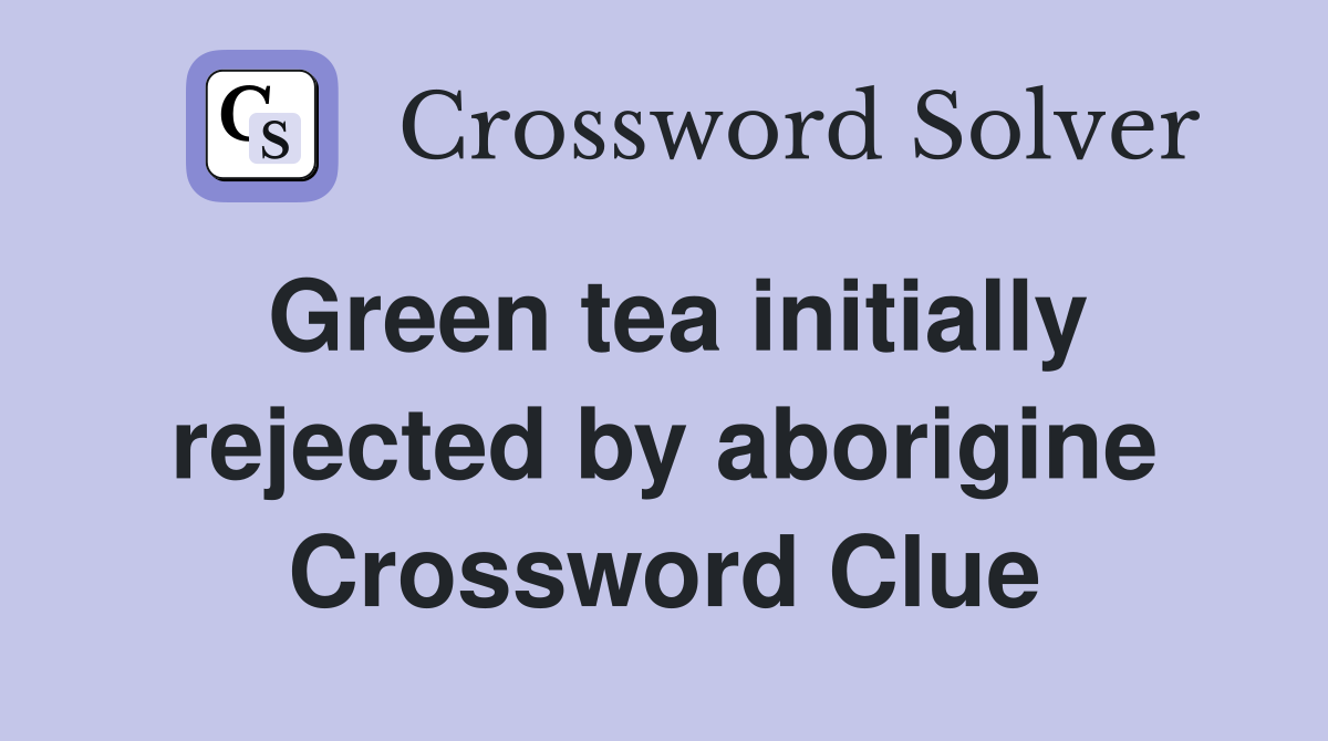 Green tea initially rejected by aborigine Crossword Clue