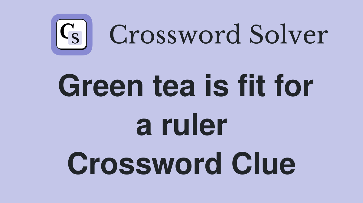 Green tea is fit for a ruler Crossword Clue
