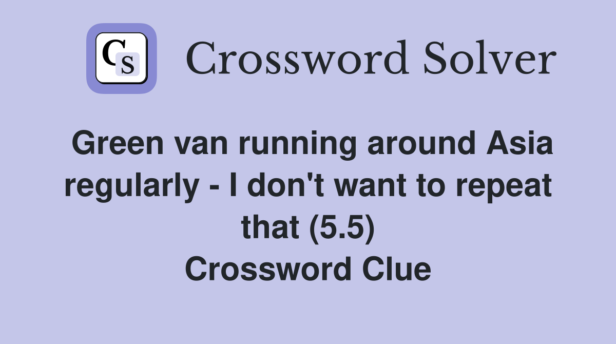Green van running around Asia regularly - I don't want to repeat that (5.5) Crossword Clue