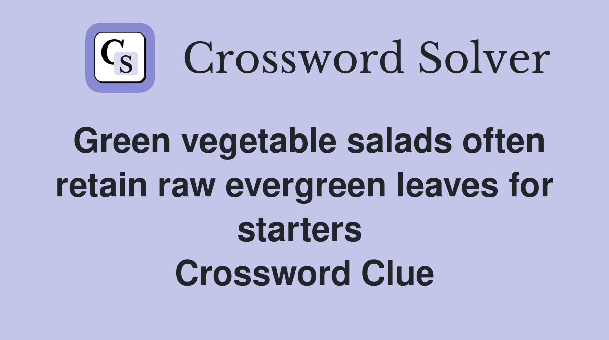 Green vegetable salads often retain raw evergreen leaves for starters  Crossword Clue