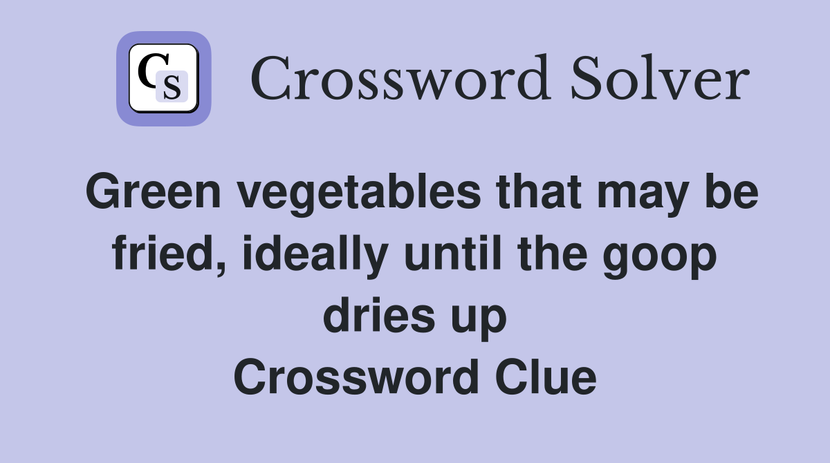 Green vegetables that may be fried, ideally until the goop dries up Crossword Clue
