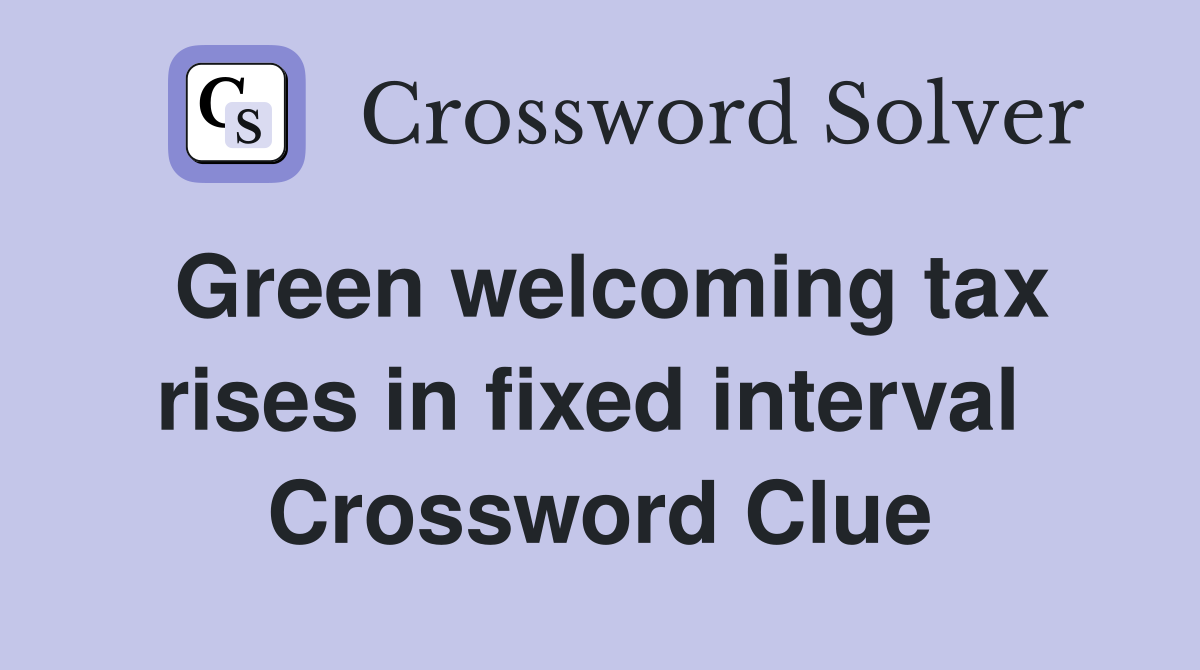 Green welcoming tax rises in fixed interval  Crossword Clue