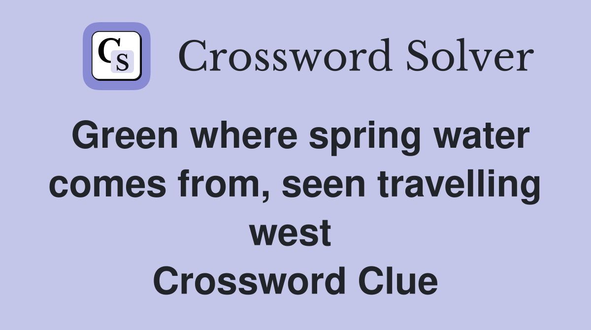 Green where spring water comes from, seen travelling west  Crossword Clue