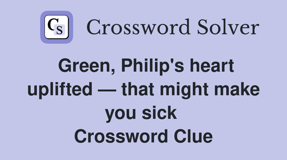 Green, Philip's heart uplifted — that might make you sick  Crossword Clue