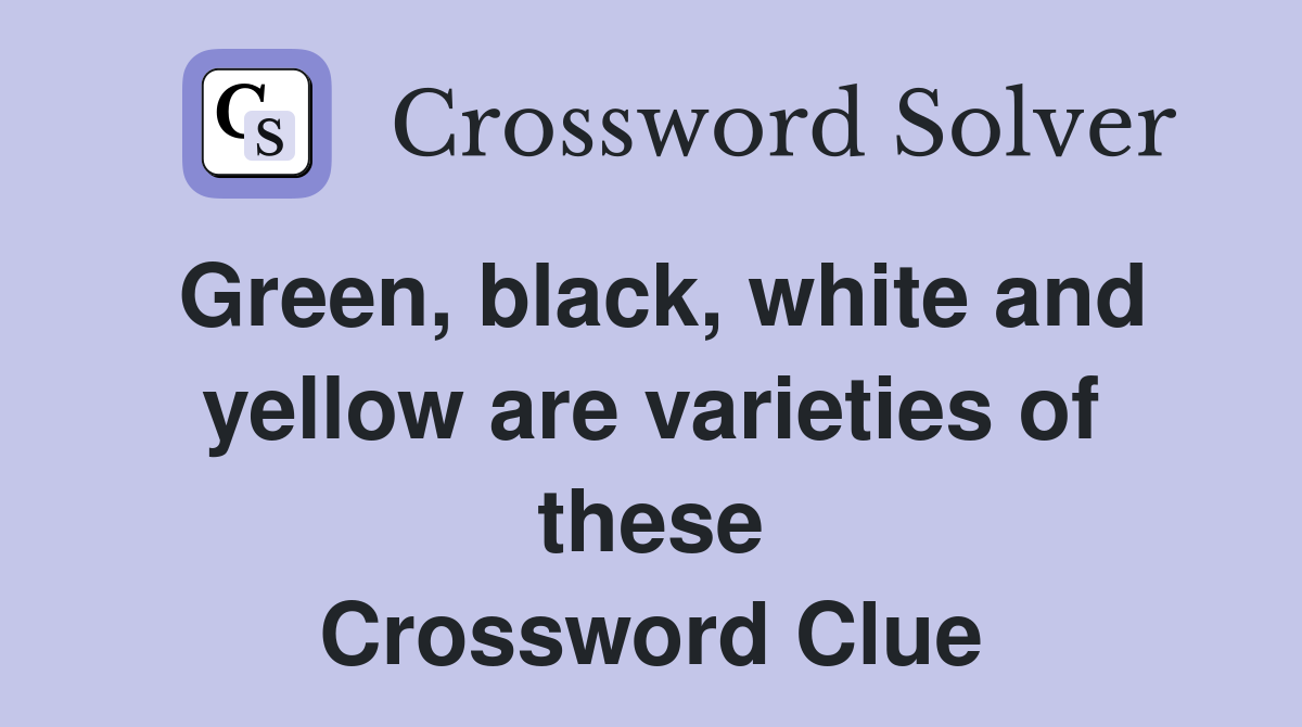 Green, black, white and yellow are varieties of these Crossword Clue