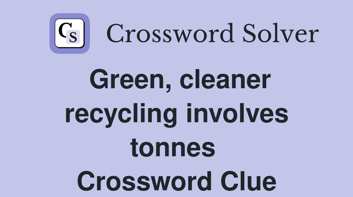 Green, cleaner recycling involves tonnes  Crossword Clue