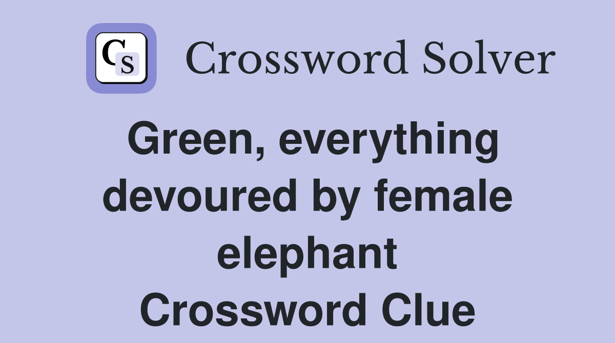 Green, everything devoured by female elephant Crossword Clue