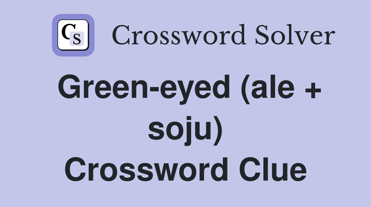 Green-eyed (ale + soju) Crossword Clue