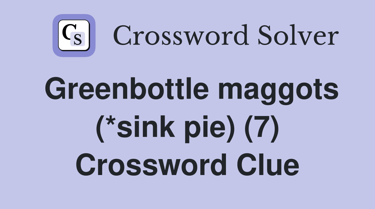 Greenbottle maggots (*sink pie) (7) Crossword Clue