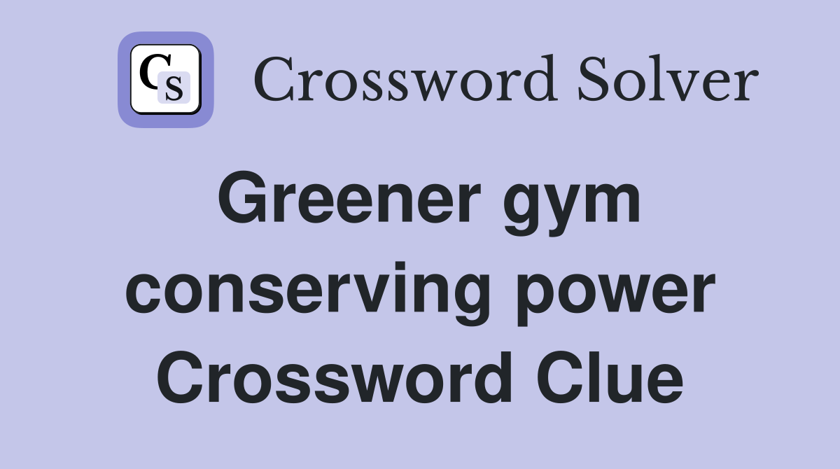 Greener gym conserving power Crossword Clue