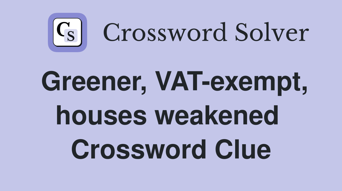 Greener, VAT-exempt, houses weakened  Crossword Clue