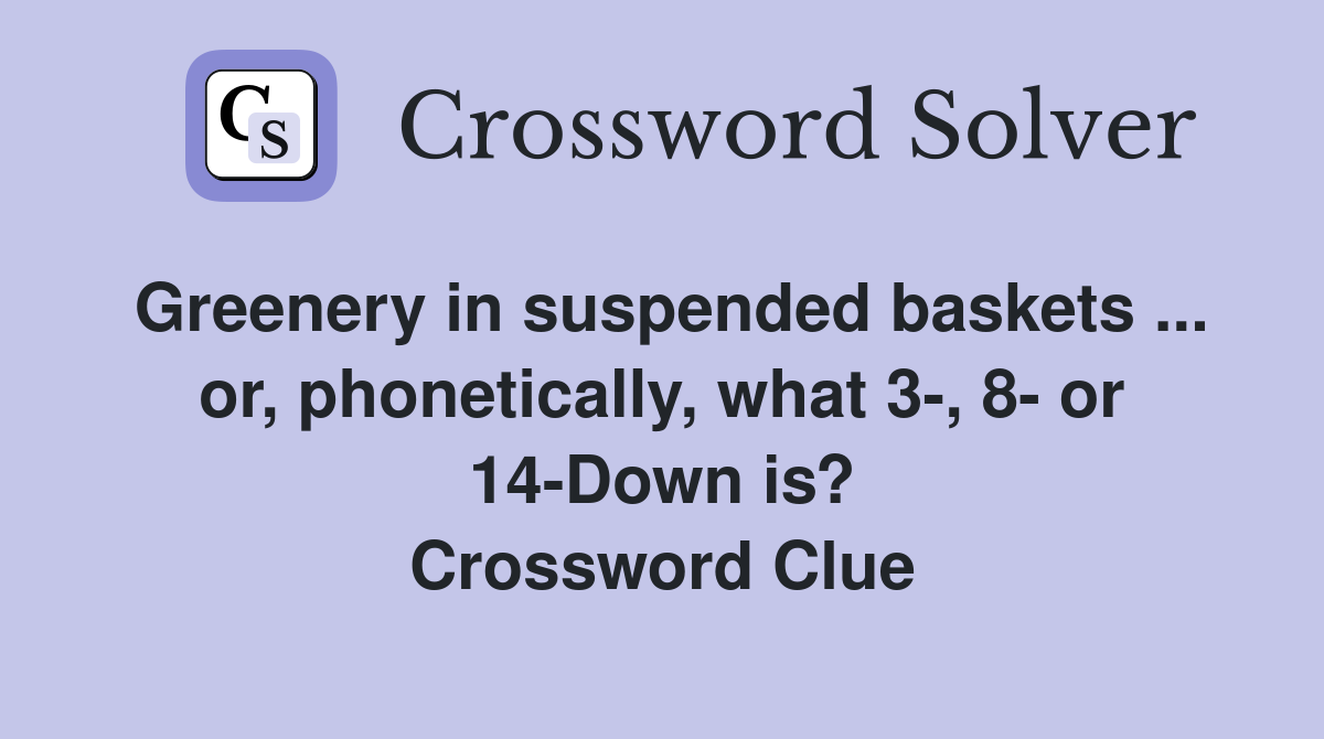 Greenery in suspended baskets ... or, phonetically, what 3-, 8- or 14-Down is? Crossword Clue