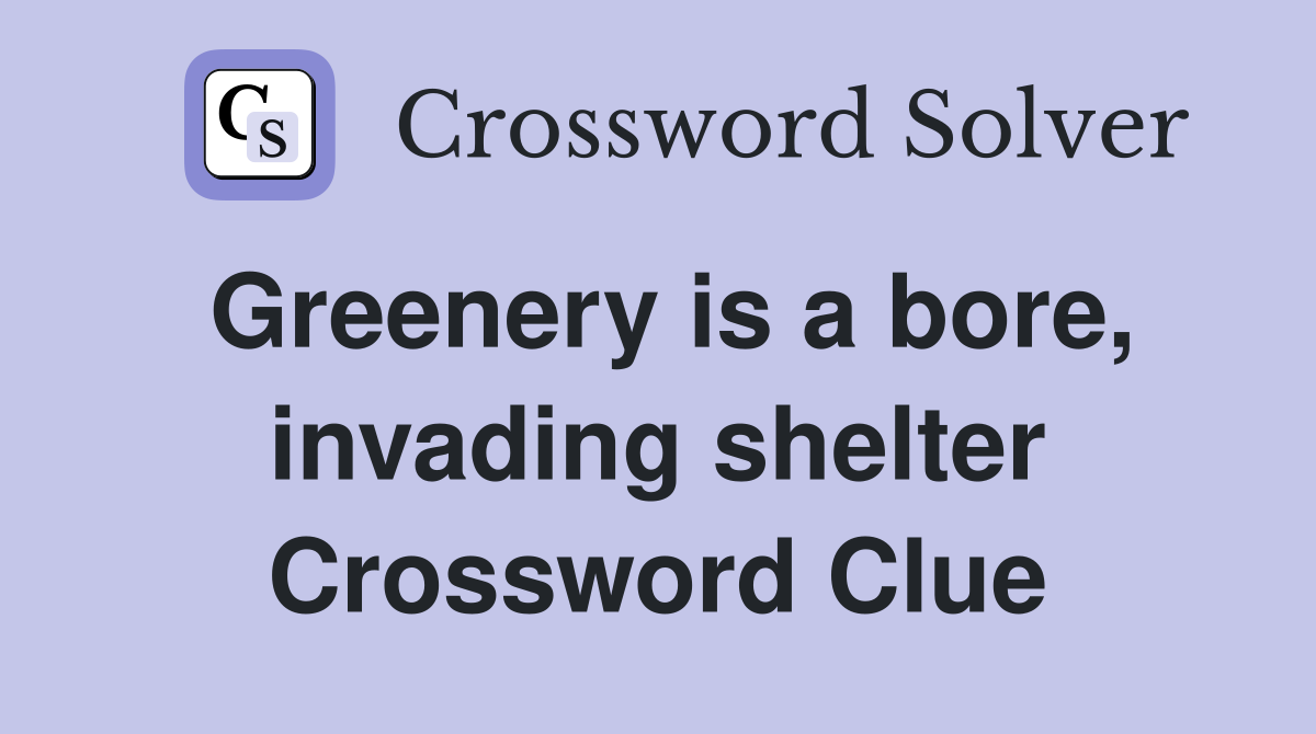 Greenery is a bore, invading shelter Crossword Clue