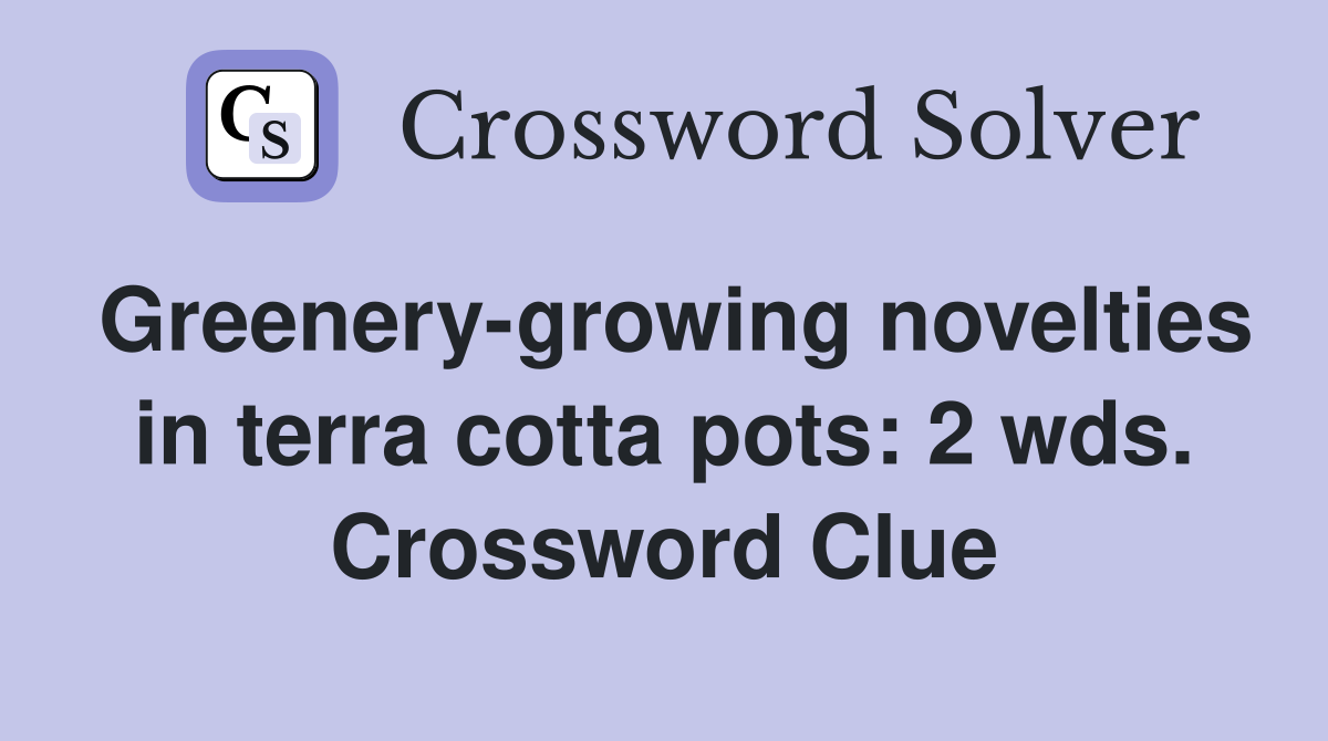Greenery-growing novelties in terra cotta pots: 2 wds. Crossword Clue