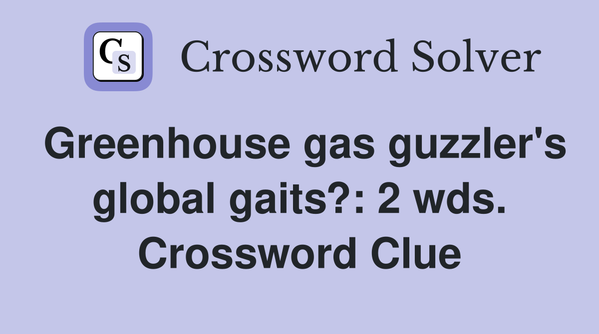 Greenhouse gas guzzler's global gaits?: 2 wds. Crossword Clue