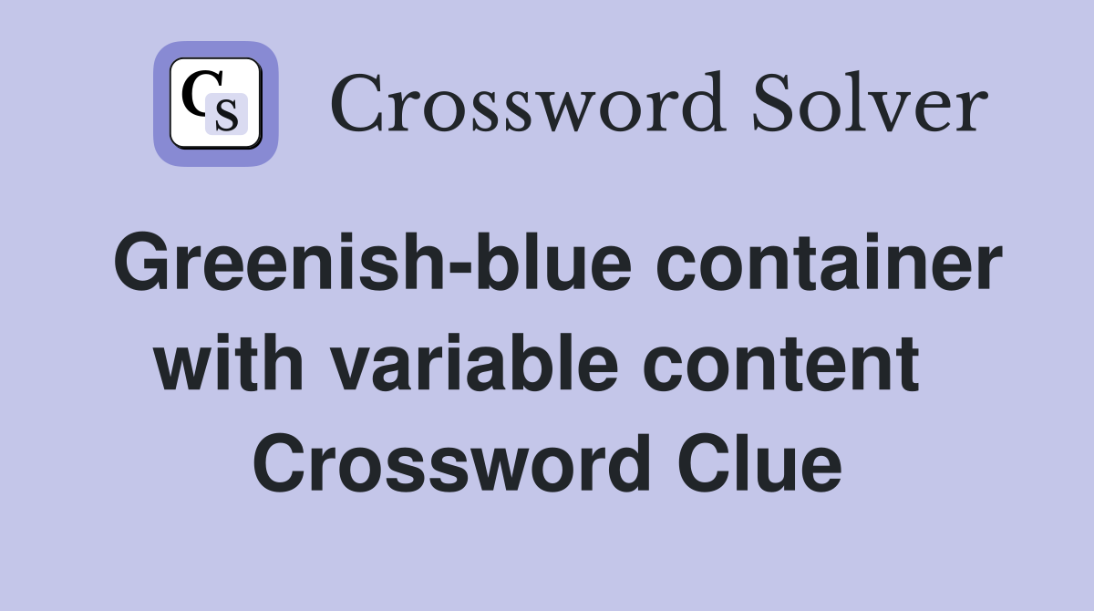 Greenish-blue container with variable content  Crossword Clue
