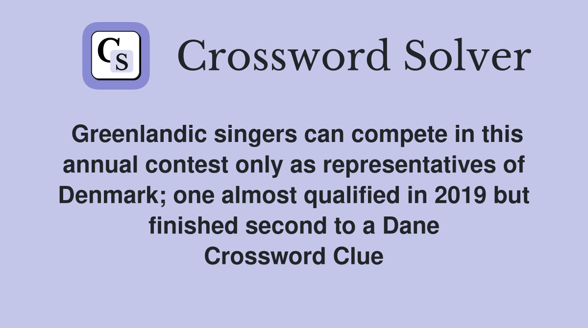 Greenlandic singers can compete in this annual contest only as representatives of Denmark; one almost qualified in 2019 but finished second to a Dane Crossword Clue