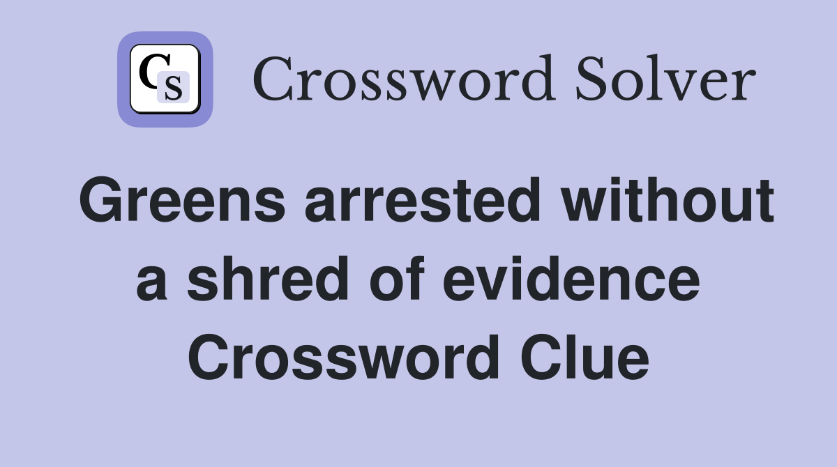 Greens arrested without a shred of evidence Crossword Clue