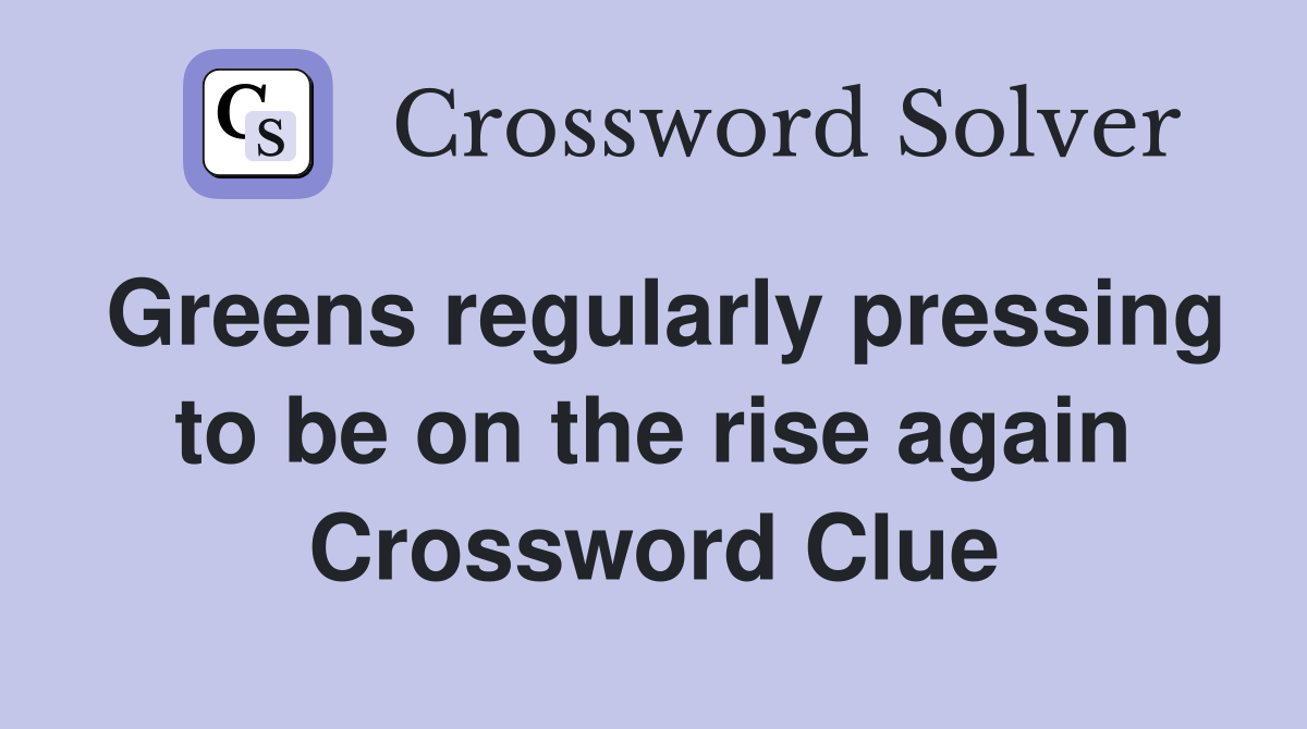 Greens regularly pressing to be on the rise again Crossword Clue