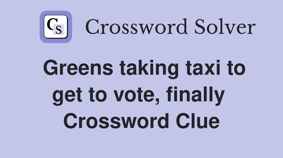 Greens taking taxi to get to vote, finally  Crossword Clue