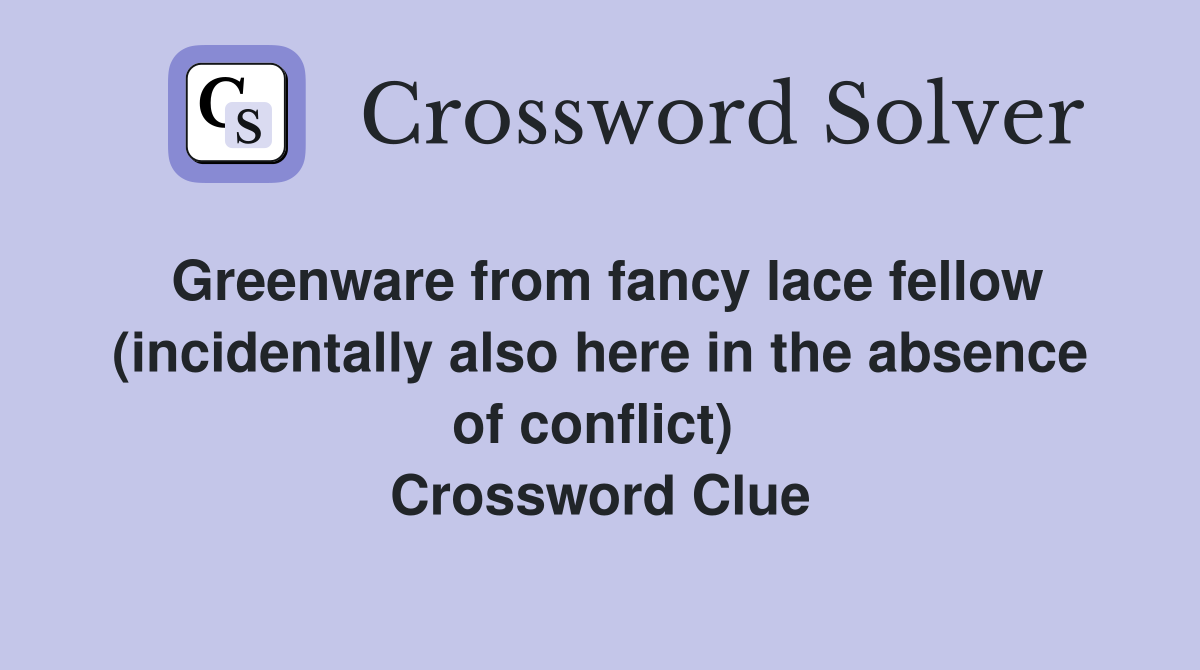Greenware from fancy lace fellow (incidentally also here in the absence of conflict)  Crossword Clue