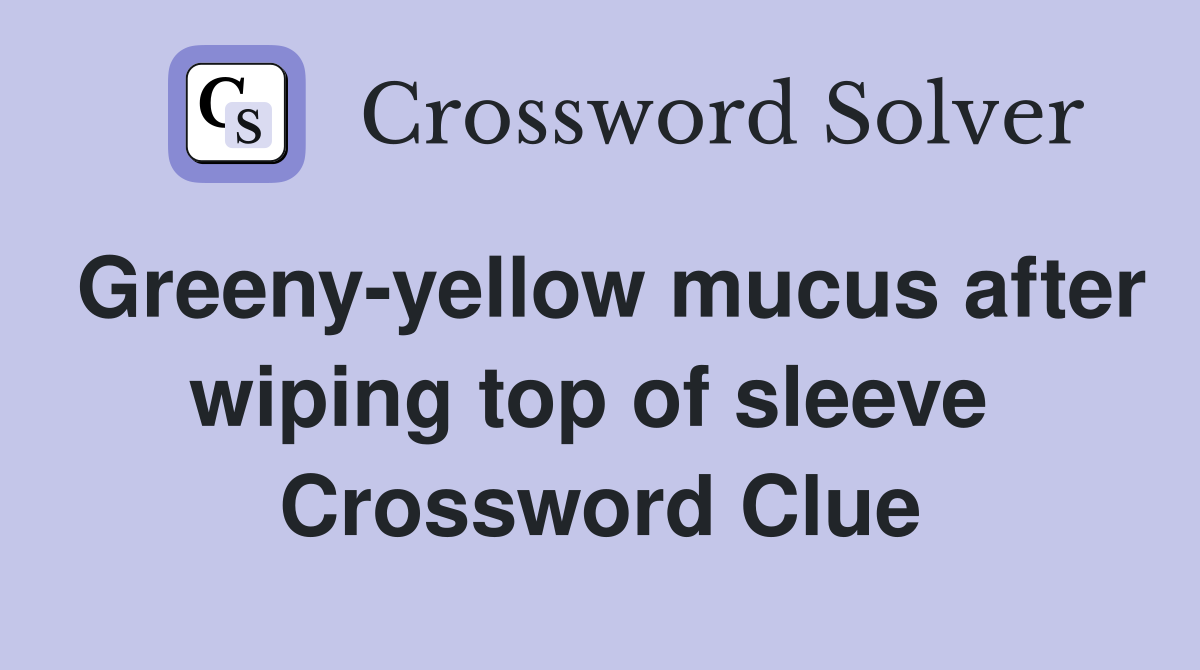 Greeny-yellow mucus after wiping top of sleeve  Crossword Clue