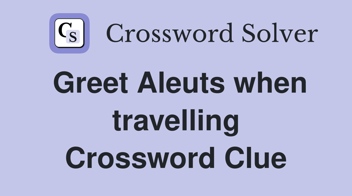 Greet Aleuts when travelling Crossword Clue