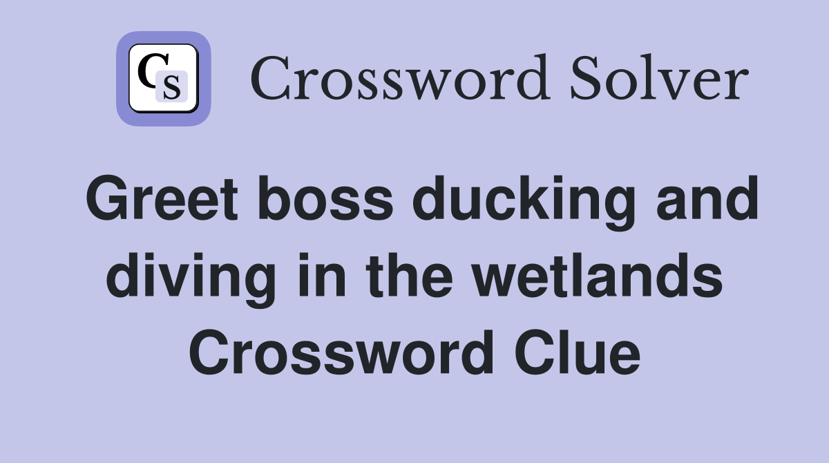 Greet boss ducking and diving in the wetlands Crossword Clue