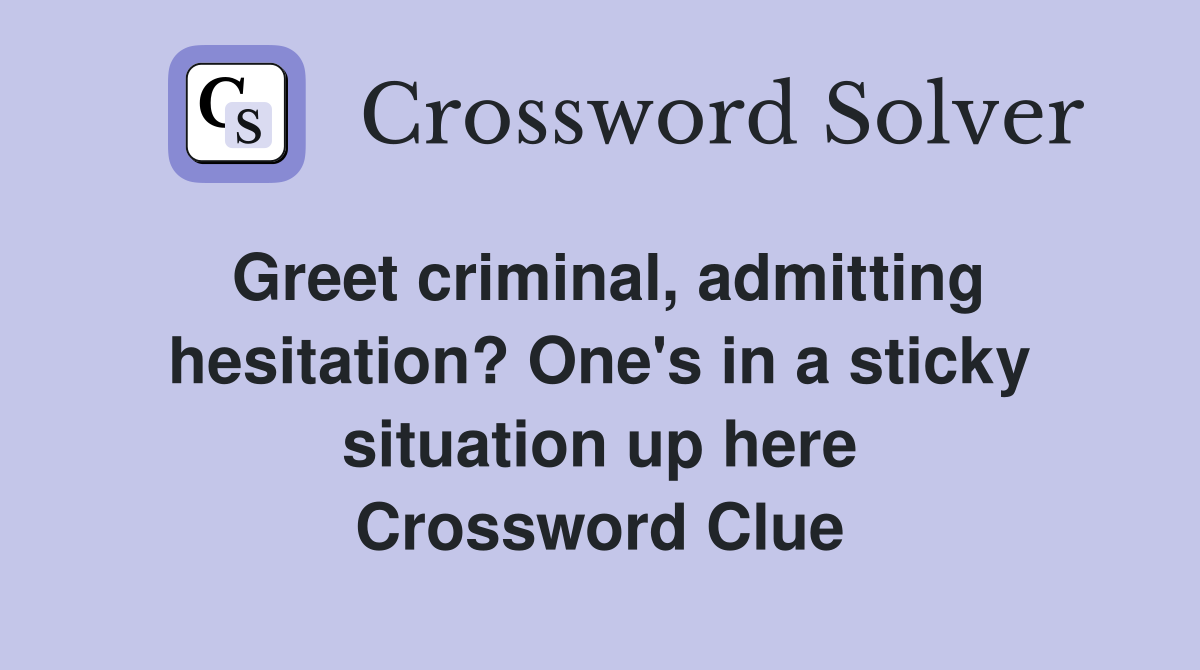 Greet criminal, admitting hesitation? One's in a sticky situation up here Crossword Clue