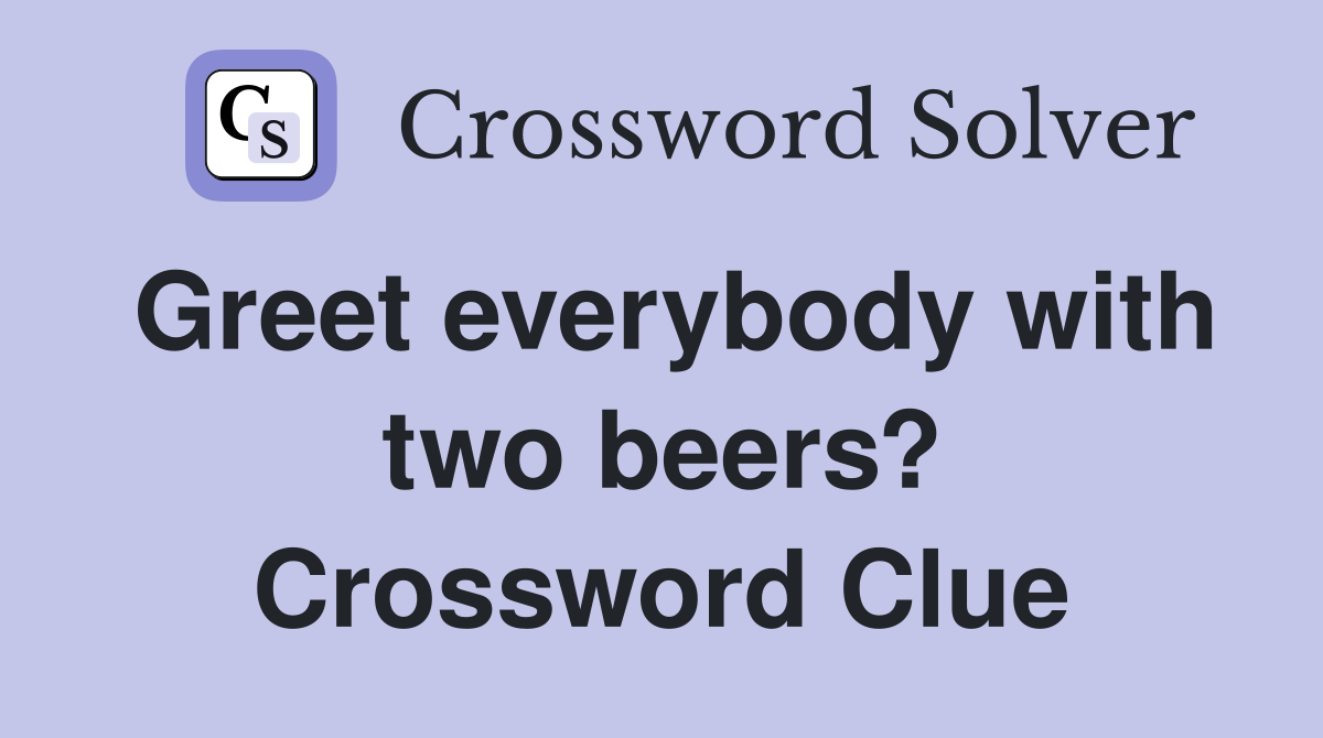 Greet everybody with two beers? Crossword Clue