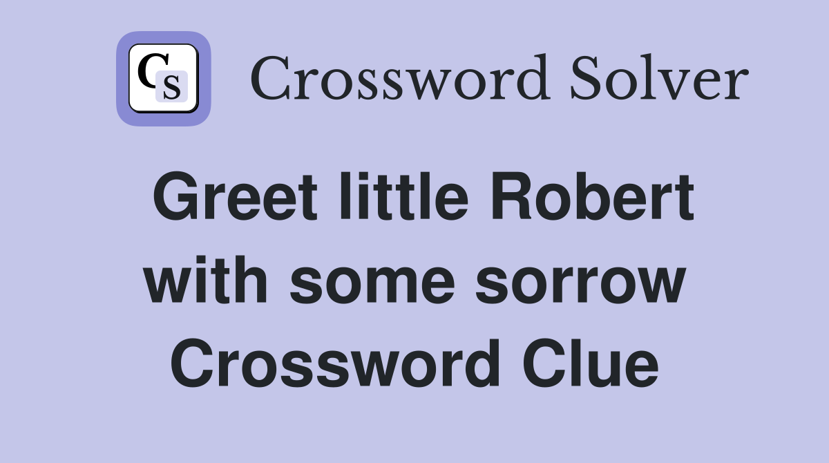 Greet little Robert with some sorrow Crossword Clue