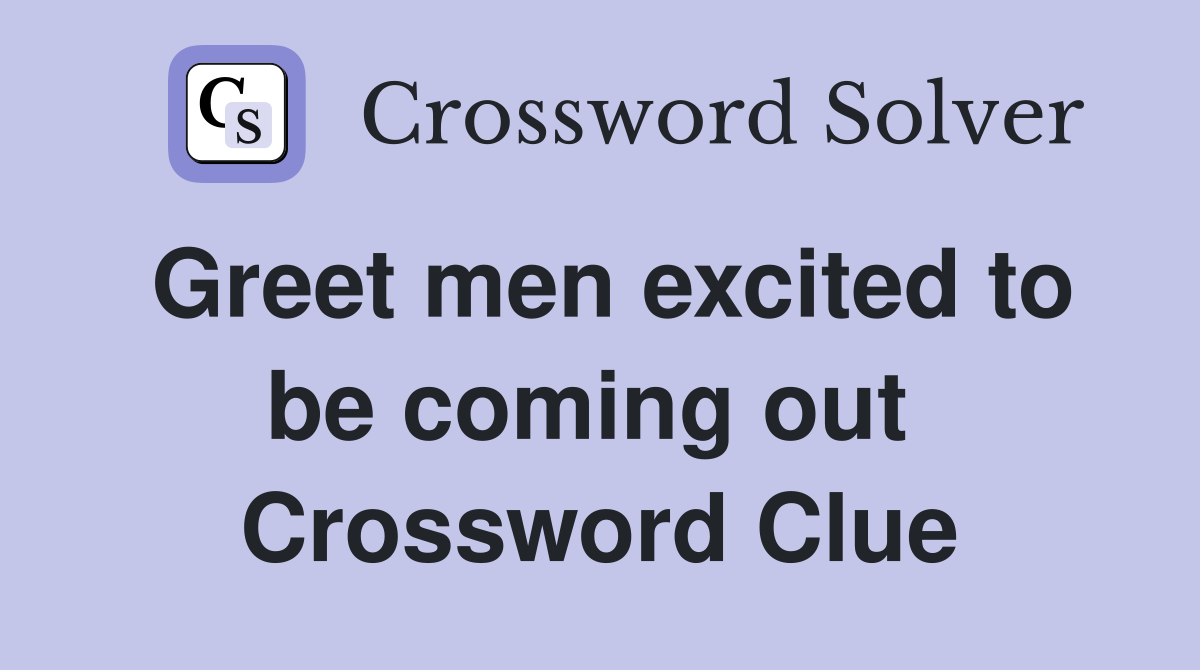 Greet men excited to be coming out  Crossword Clue