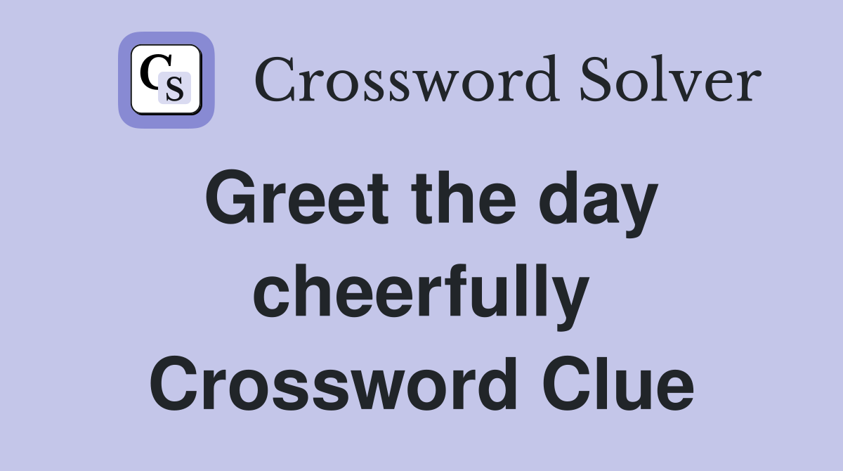 Greet the day cheerfully Crossword Clue