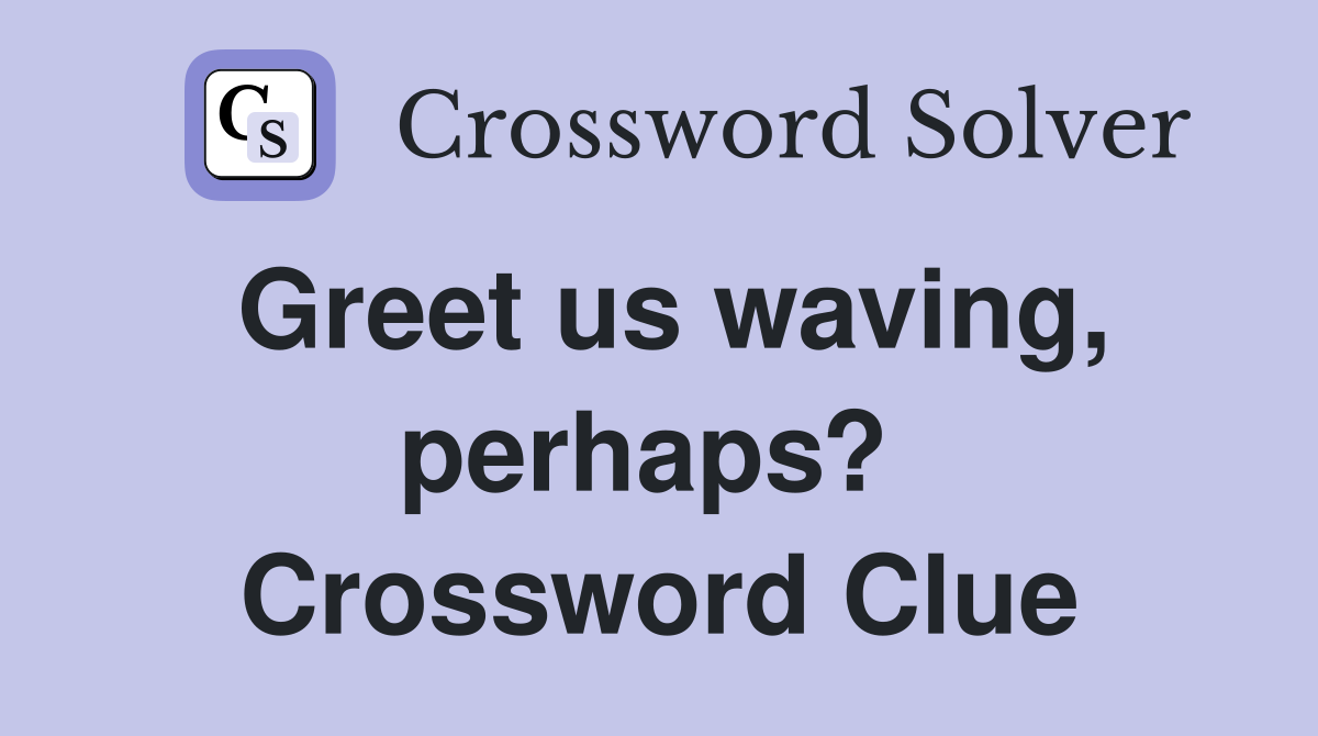 Greet us waving, perhaps?  Crossword Clue